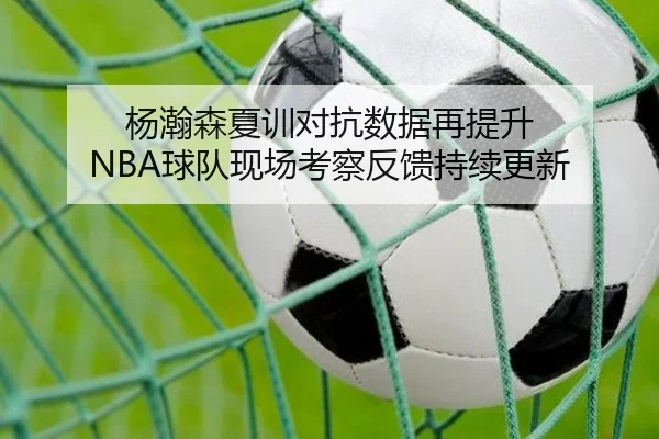 杨瀚森夏训对抗数据再提升 NBA球队现场考察反馈持续更新